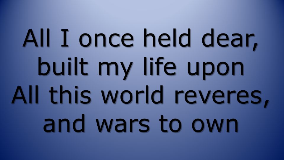 All I once held dear, built my life upon All this world reveres, and wars to own