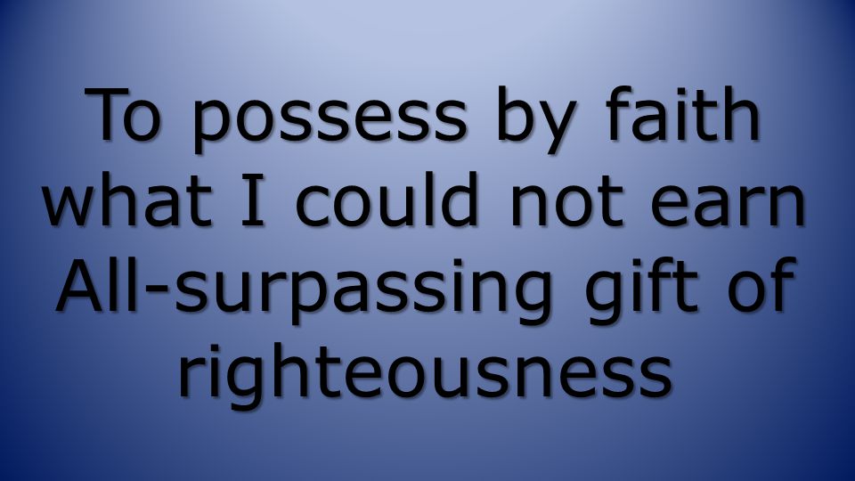 To possess by faith what I could not earn All-surpassing gift of righteousness