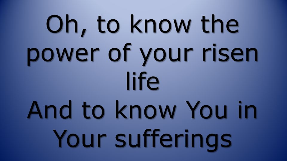 Oh, to know the power of your risen life And to know You in Your sufferings