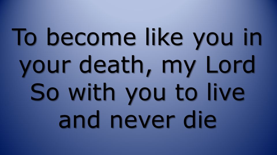 To become like you in your death, my Lord So with you to live and never die