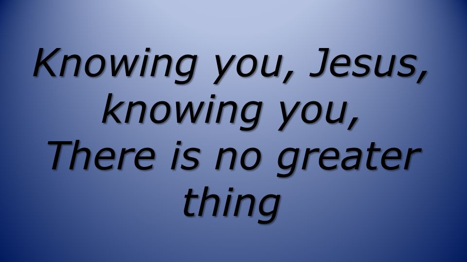 Knowing you, Jesus, knowing you, There is no greater thing