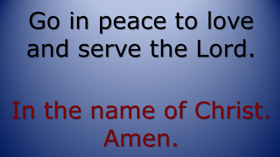 Go in peace to love and serve the Lord. In the name of Christ. Amen.