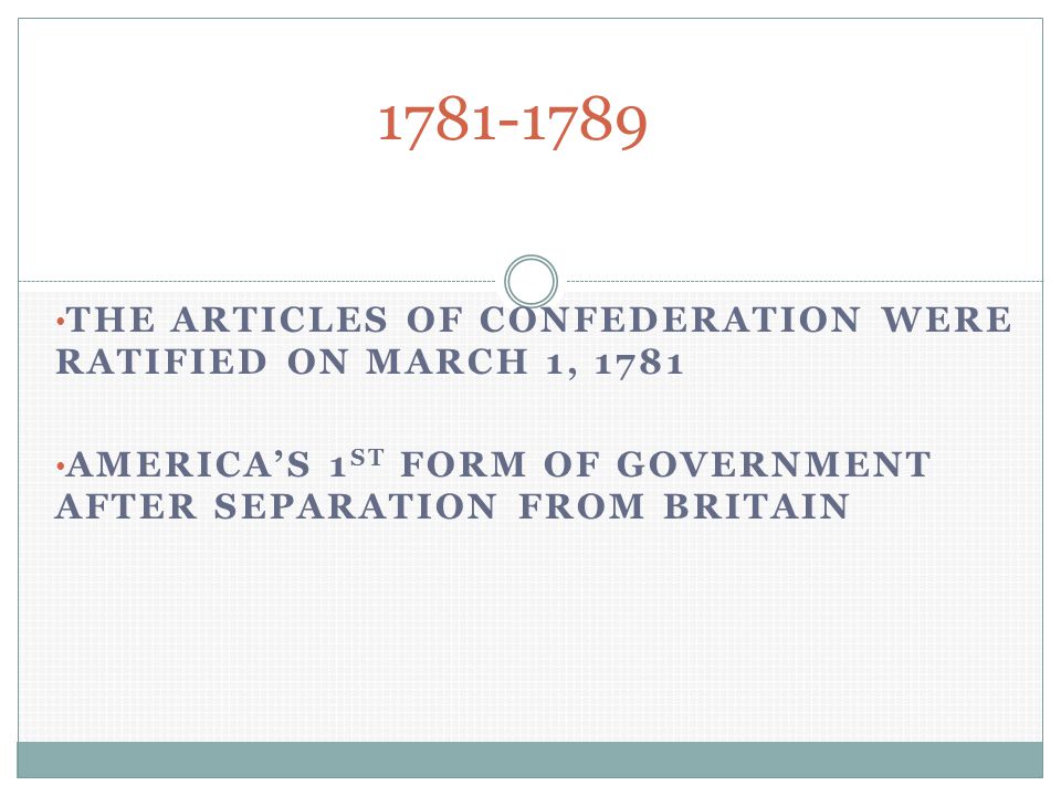 THE ARTICLES OF CONFEDERATION WERE RATIFIED ON MARCH 1, 1781 AMERICA’S 1 ST FORM OF GOVERNMENT AFTER SEPARATION FROM BRITAIN