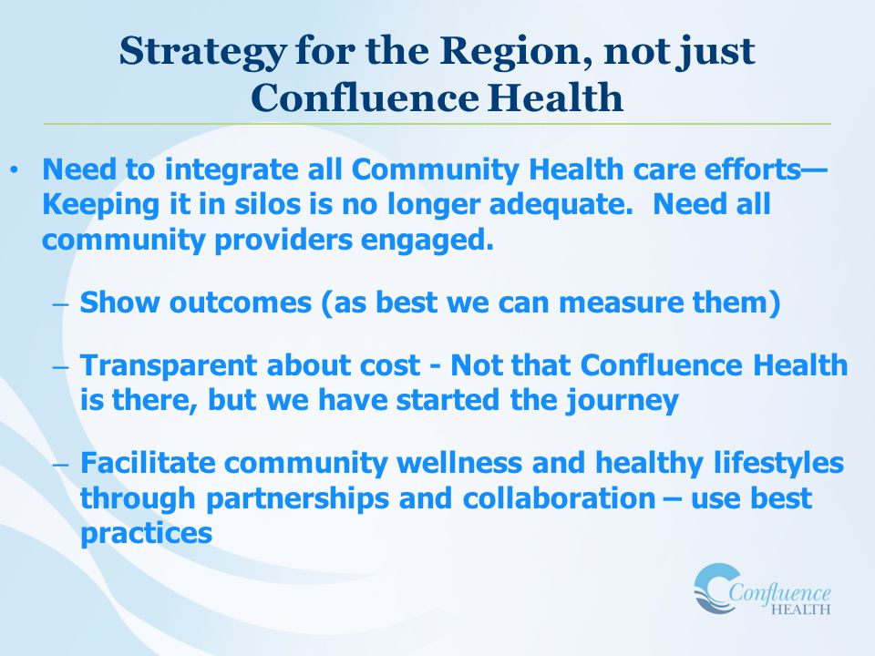 Strategy for the Region, not just Confluence Health Need to integrate all Community Health care efforts— Keeping it in silos is no longer adequate.