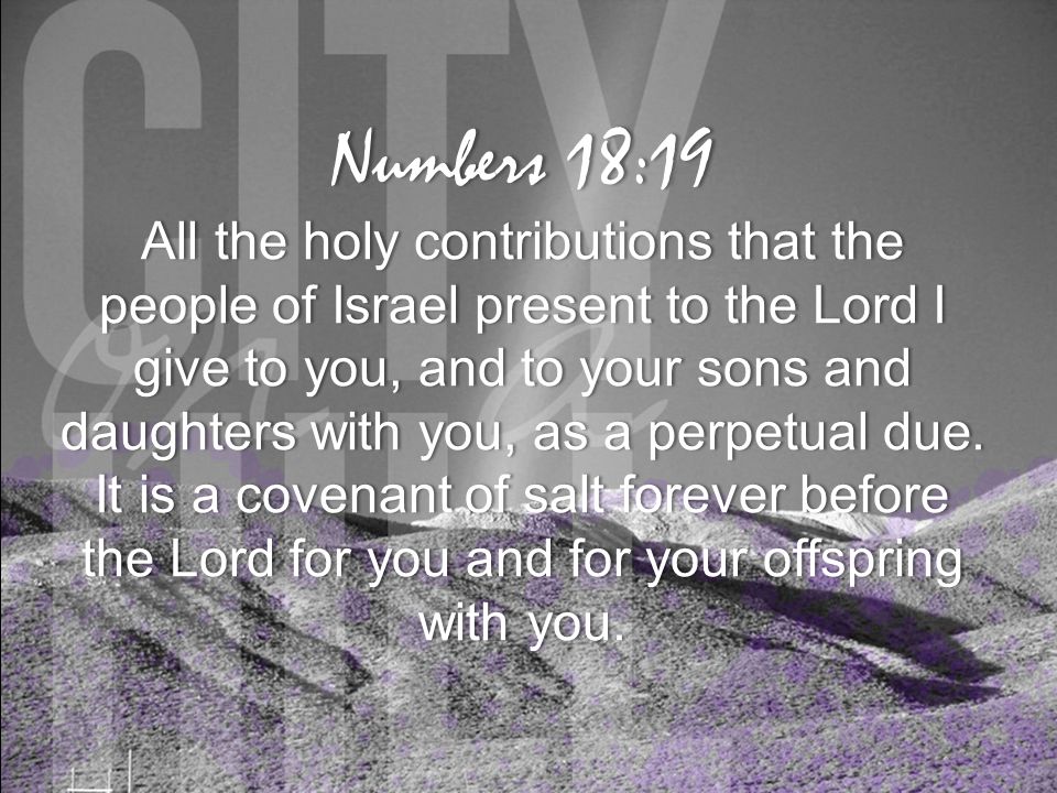 Numbers 18:19Numbers 18:19 All the holy contributions that the people of Israel present to the Lord I give to you, and to your sons and daughters with you, as a perpetual due.