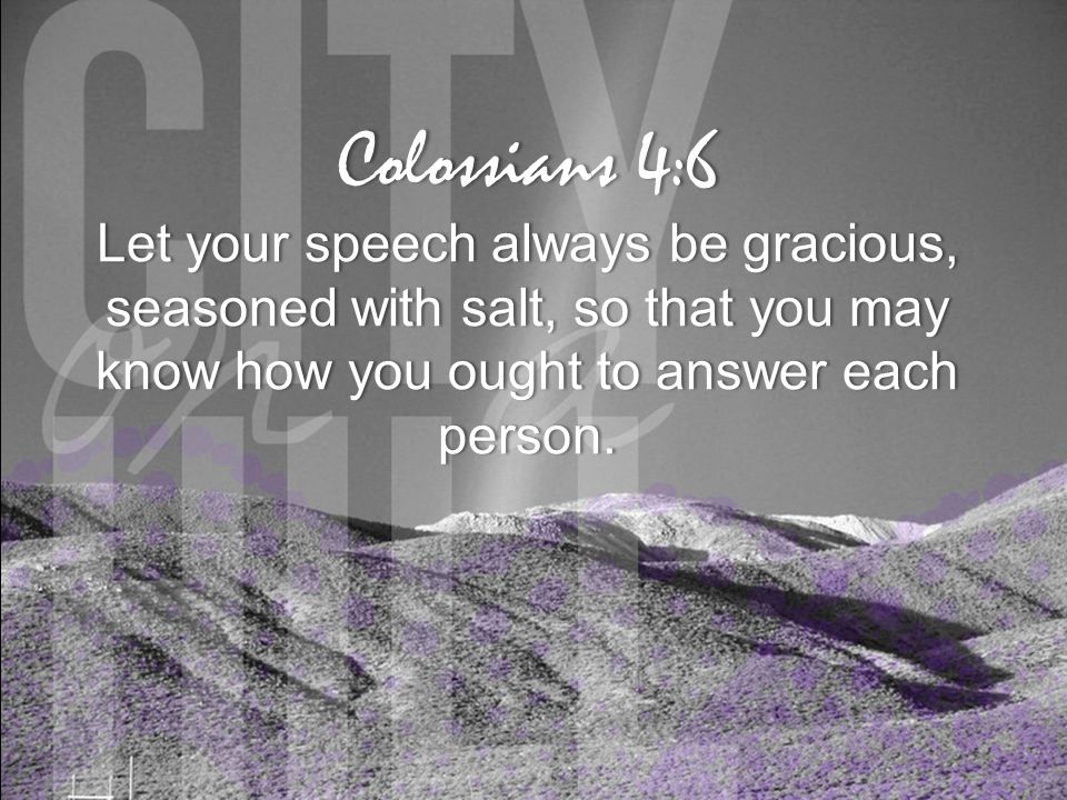 Colossians 4:6Colossians 4:6 Let your speech always be gracious, seasoned with salt, so that you may know how you ought to answer each person.
