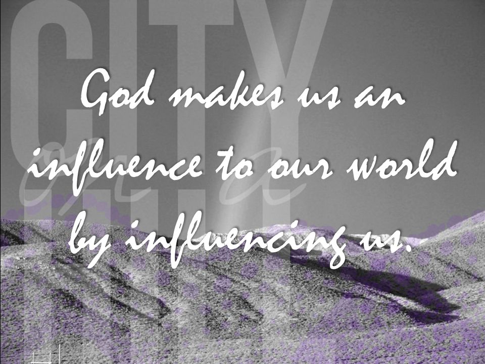 God makes us an influence to our world by influencing us.