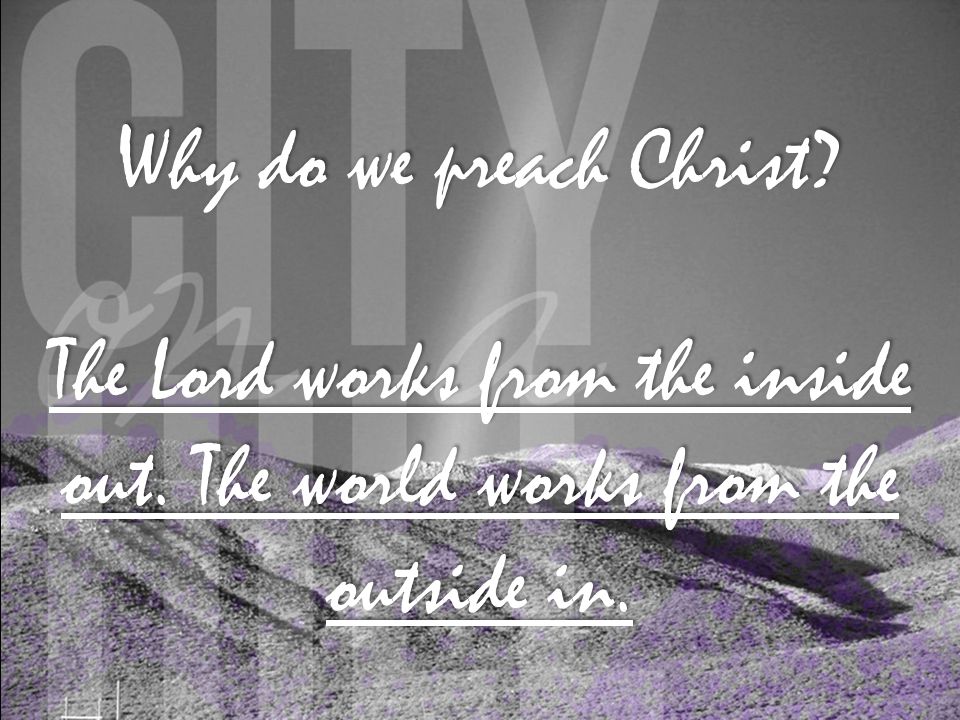 Why do we preach Christ The Lord works from the inside out. The world works from the outside in.