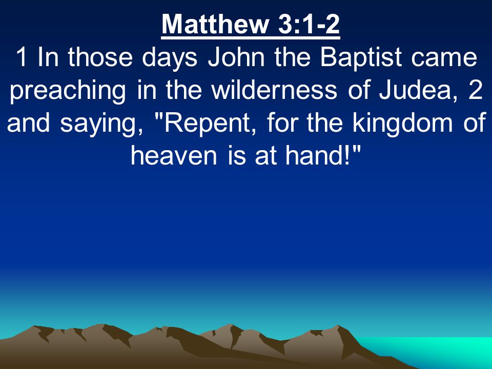Matthew 3:1-2 1 In those days John the Baptist came preaching in the wilderness of Judea, 2 and saying, Repent, for the kingdom of heaven is at hand!