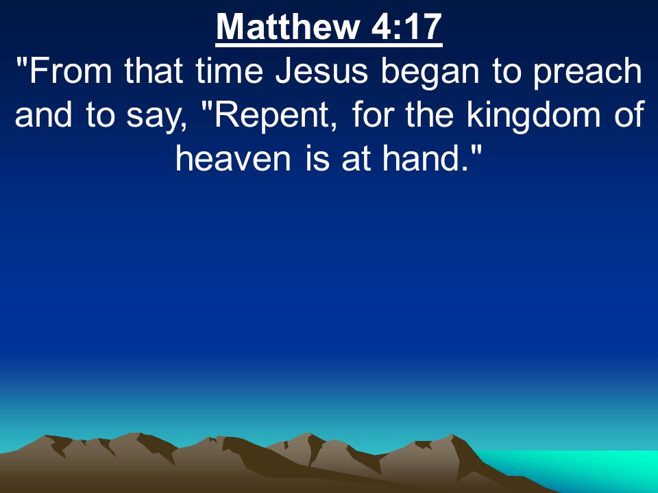 Matthew 4:17 From that time Jesus began to preach and to say, Repent, for the kingdom of heaven is at hand.