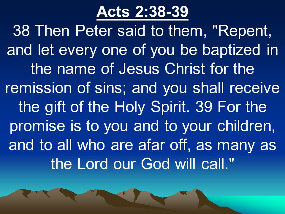 Acts 2: Then Peter said to them, Repent, and let every one of you be baptized in the name of Jesus Christ for the remission of sins; and you shall receive the gift of the Holy Spirit.