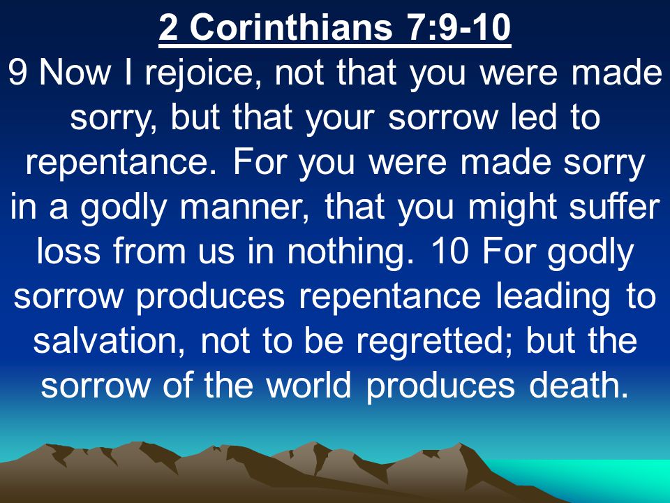 2 Corinthians 7: Now I rejoice, not that you were made sorry, but that your sorrow led to repentance.