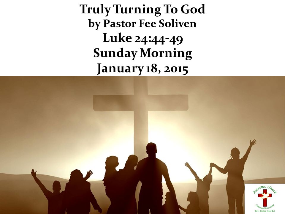 Truly Turning To God by Pastor Fee Soliven Luke 24:44-49 Sunday Morning January 18, 2015