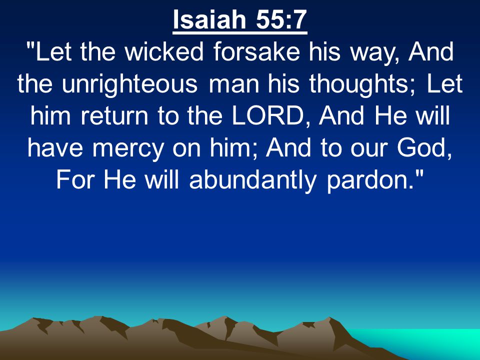 Isaiah 55:7 Let the wicked forsake his way, And the unrighteous man his thoughts; Let him return to the LORD, And He will have mercy on him; And to our God, For He will abundantly pardon.