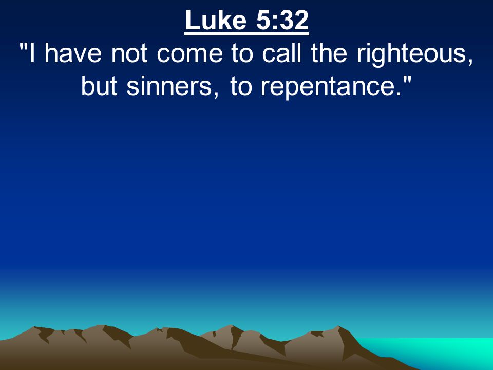 Luke 5:32 I have not come to call the righteous, but sinners, to repentance.