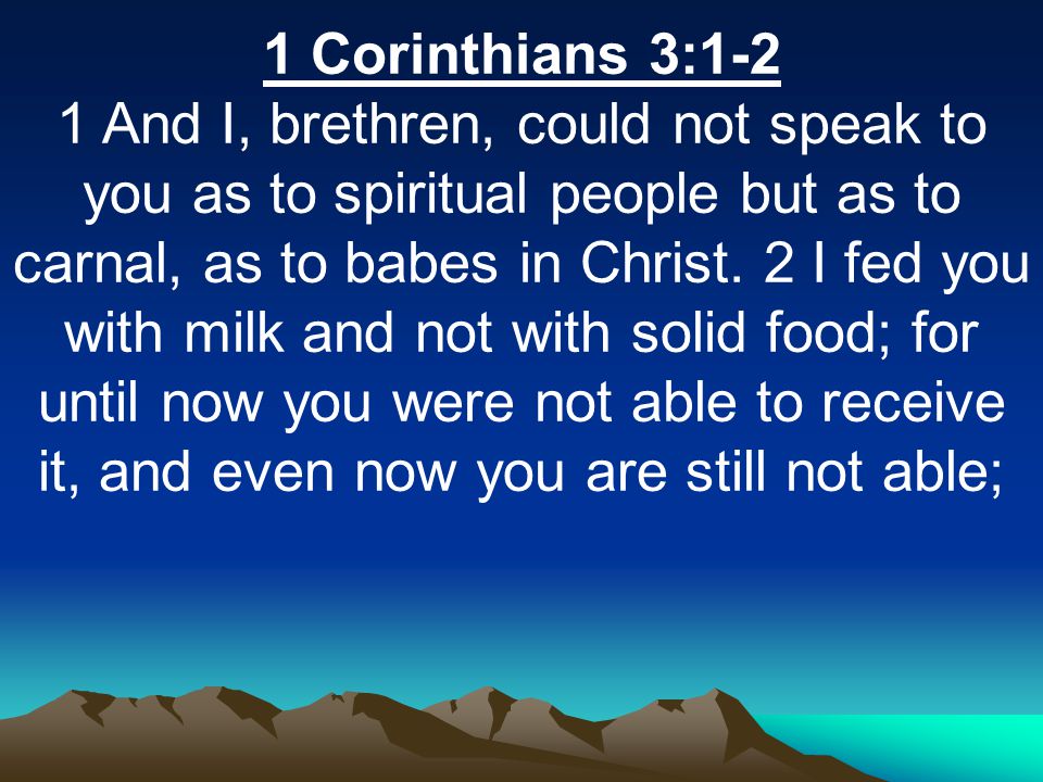 1 Corinthians 3:1-2 1 And I, brethren, could not speak to you as to spiritual people but as to carnal, as to babes in Christ.