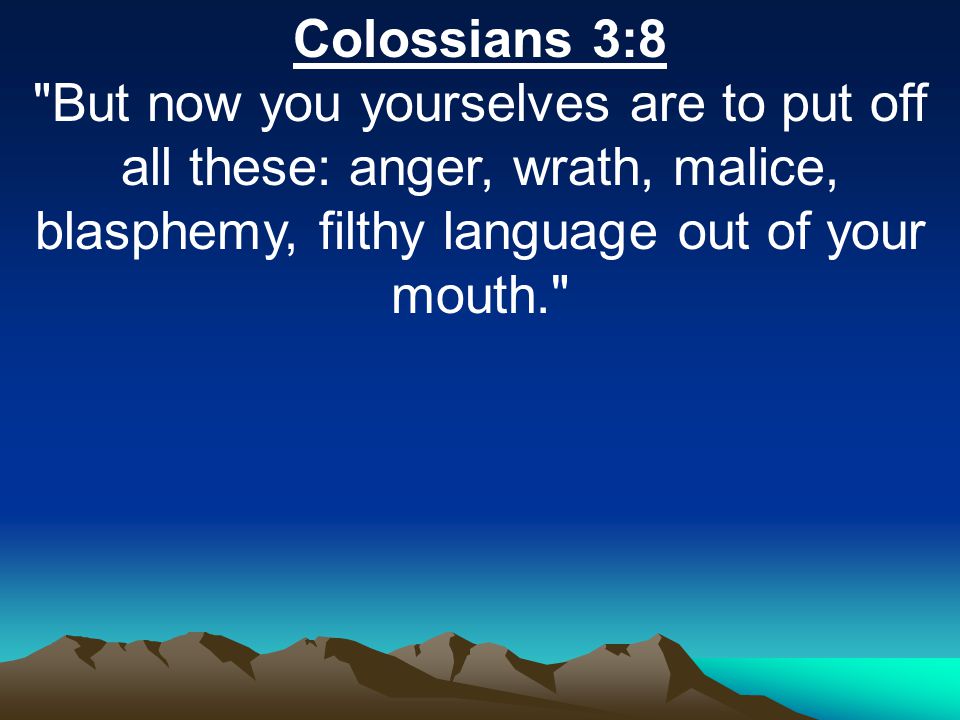 Colossians 3:8 But now you yourselves are to put off all these: anger, wrath, malice, blasphemy, filthy language out of your mouth.