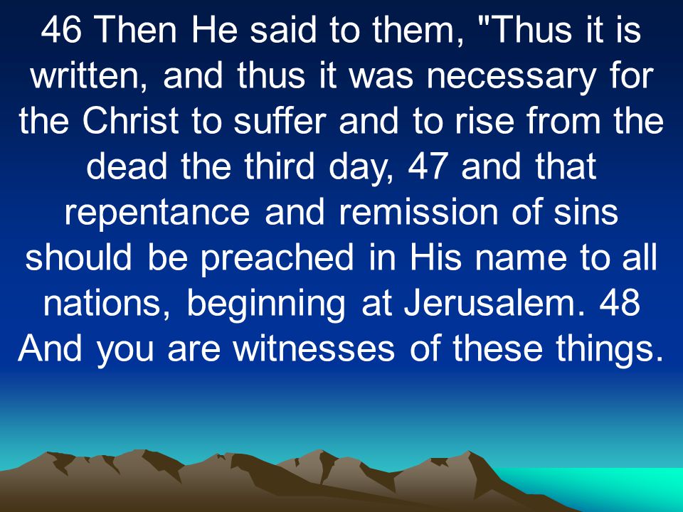 46 Then He said to them, Thus it is written, and thus it was necessary for the Christ to suffer and to rise from the dead the third day, 47 and that repentance and remission of sins should be preached in His name to all nations, beginning at Jerusalem.
