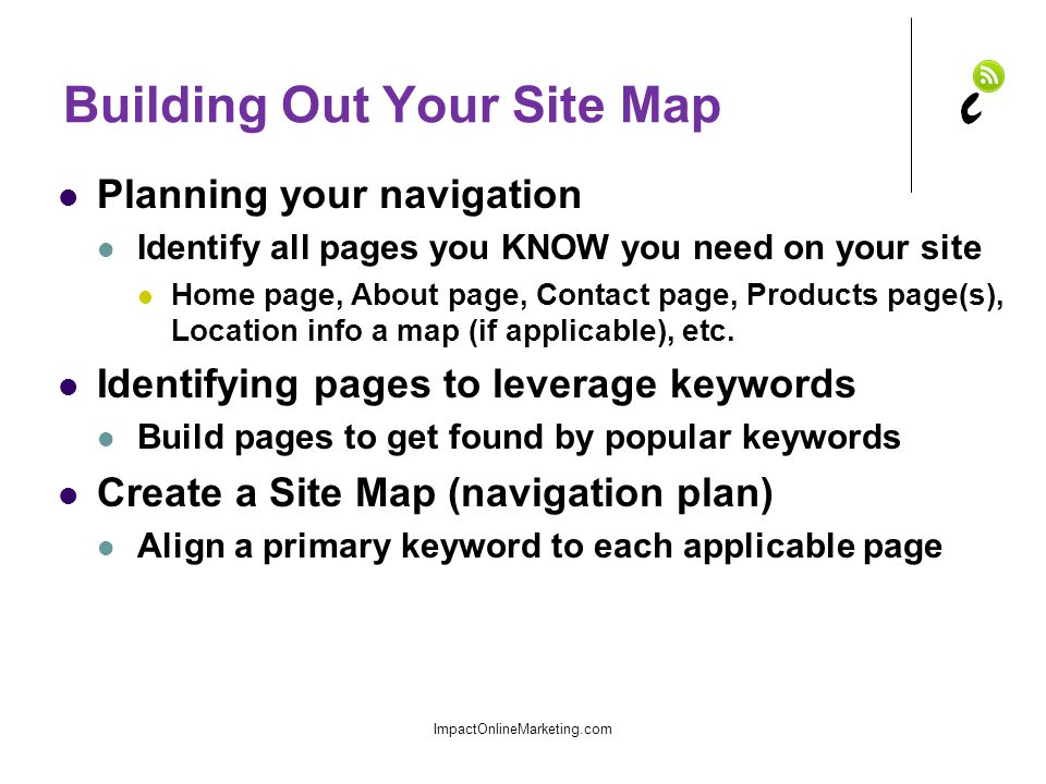 Building Out Your Site Map Planning your navigation Identify all pages you KNOW you need on your site Home page, About page, Contact page, Products page(s), Location info a map (if applicable), etc.