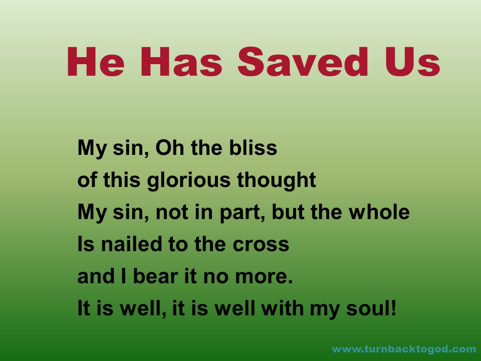 He Has Saved Us My sin, Oh the bliss of this glorious thought My sin, not in part, but the whole Is nailed to the cross and I bear it no more.