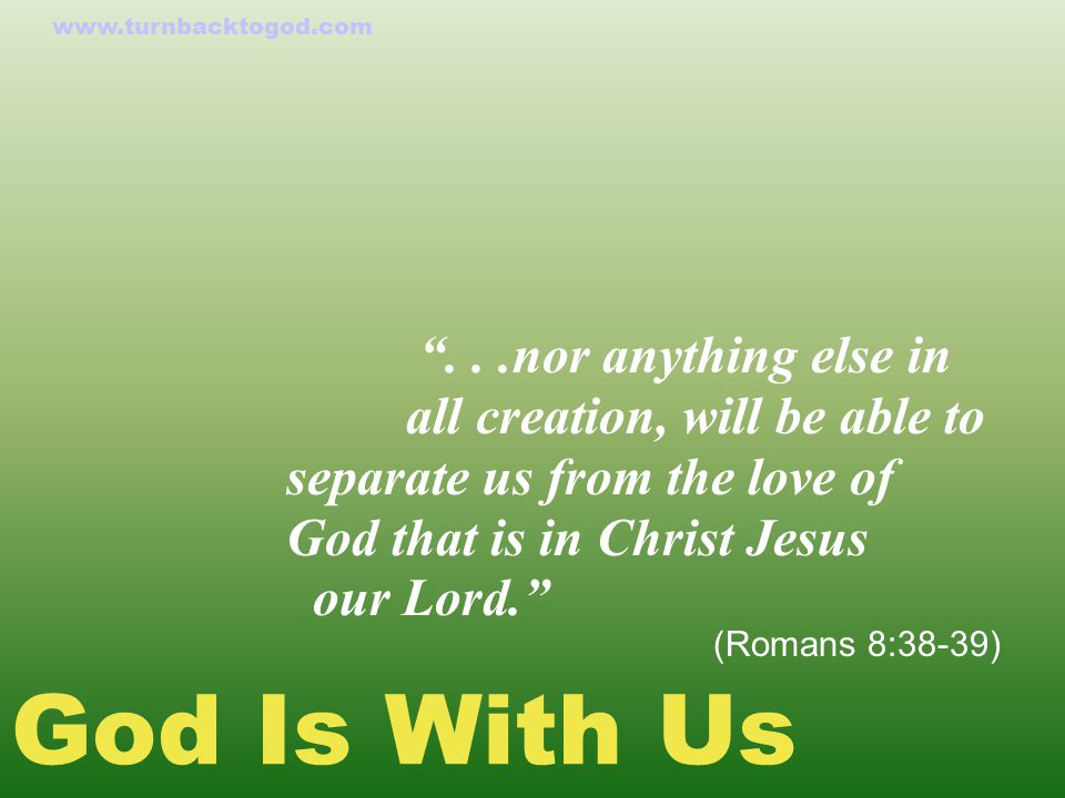God Is With Us ...nor anything else in all creation, will be able to separate us from the love of God that is in Christ Jesus our Lord. (Romans 8:38-39)