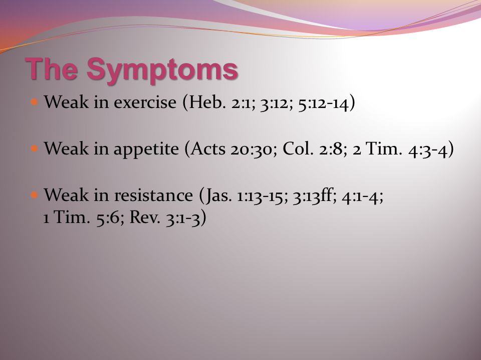 The Symptoms Weak in exercise (Heb. 2:1; 3:12; 5:12-14) Weak in appetite (Acts 20:30; Col.