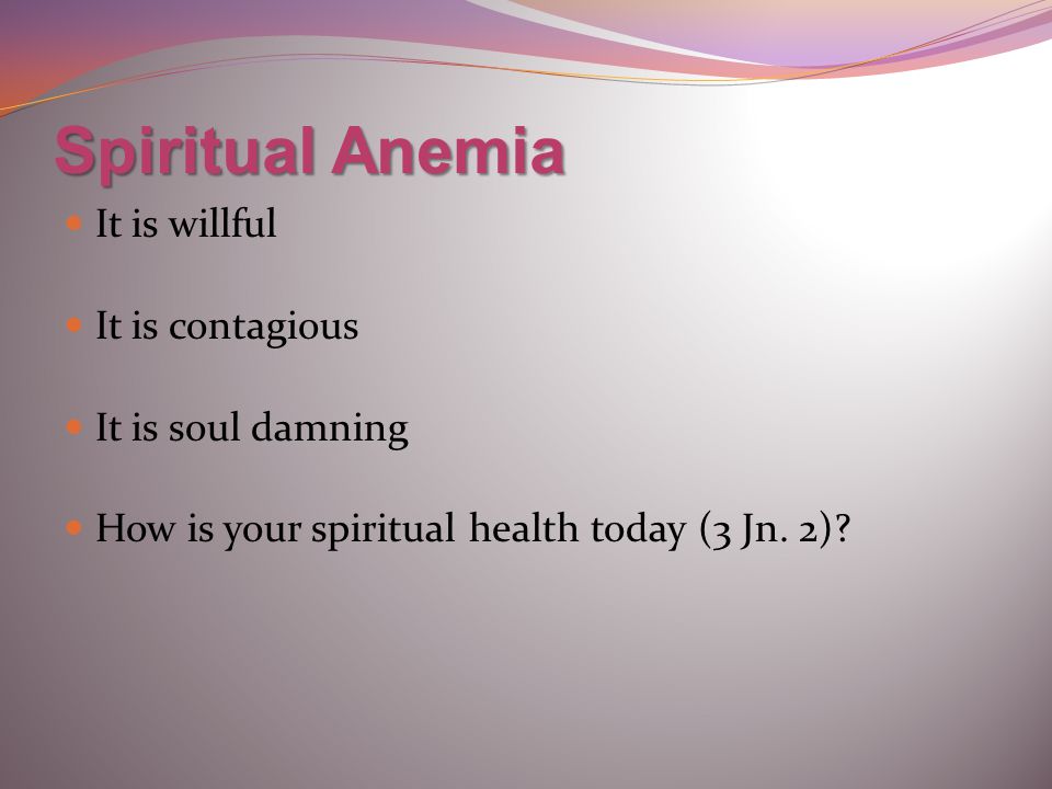 Spiritual Anemia It is willful It is contagious It is soul damning How is your spiritual health today (3 Jn.