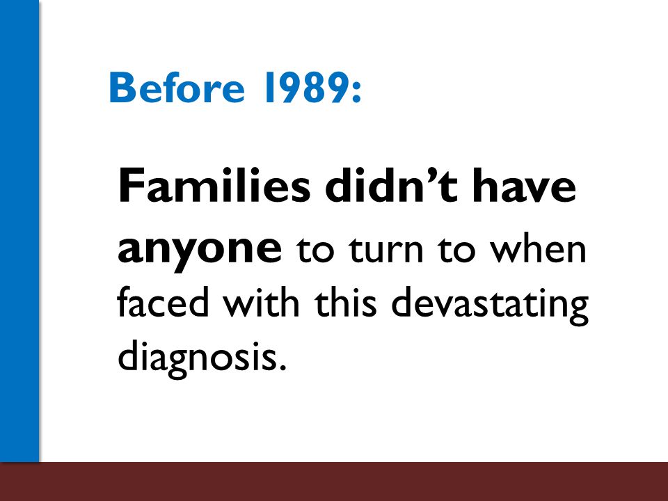 Families didn’t have anyone to turn to when faced with this devastating diagnosis. Before 1989: