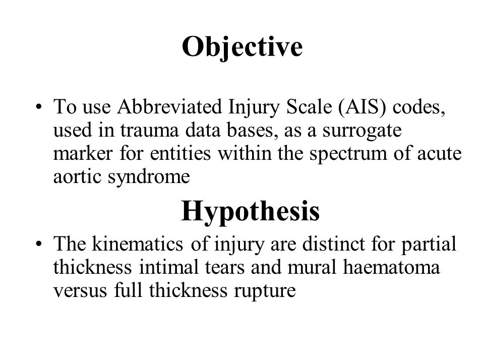 Objective To use Abbreviated Injury Scale (AIS) codes, used in trauma data bases, as a surrogate marker for entities within the spectrum of acute aortic syndrome Hypothesis The kinematics of injury are distinct for partial thickness intimal tears and mural haematoma versus full thickness rupture