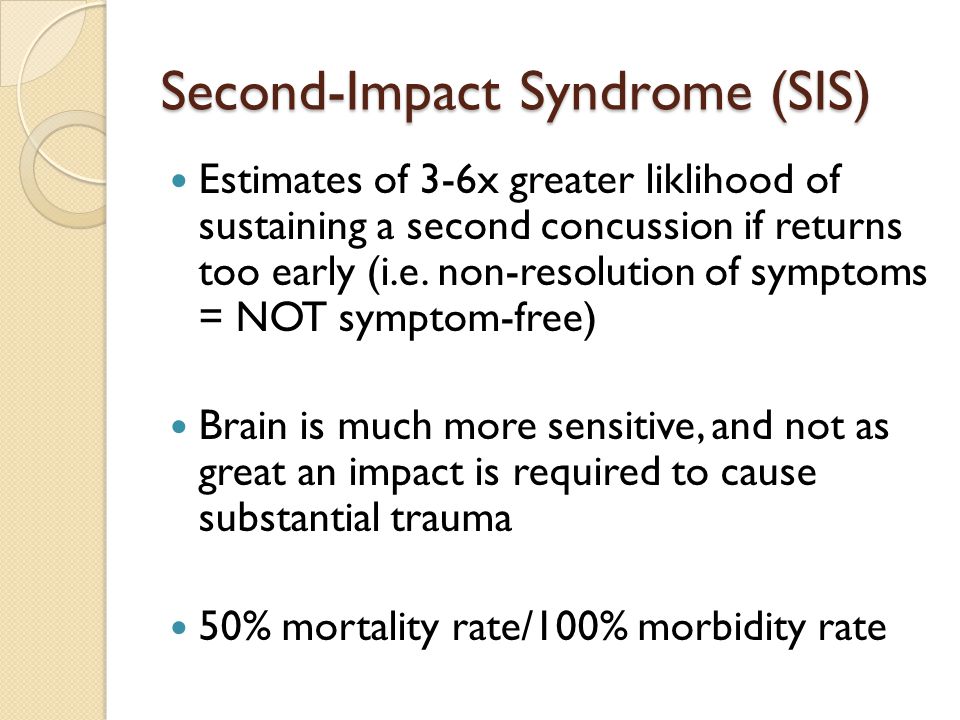 Second-Impact Syndrome (SIS) Estimates of 3-6x greater liklihood of sustaining a second concussion if returns too early (i.e.