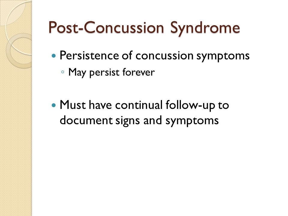 Post-Concussion Syndrome Persistence of concussion symptoms ◦ May persist forever Must have continual follow-up to document signs and symptoms