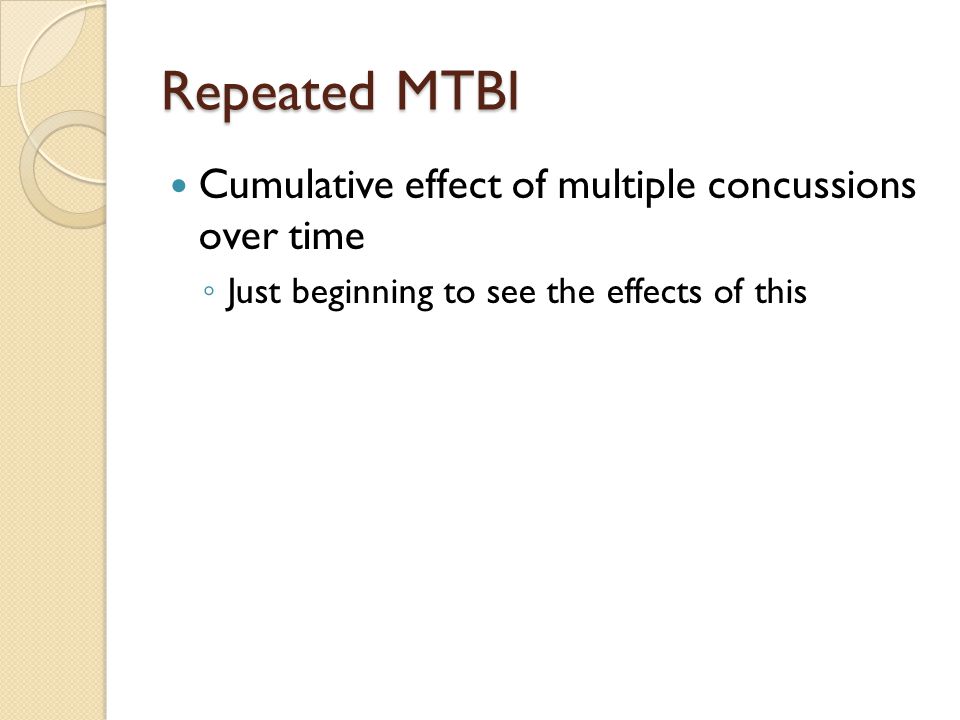 Repeated MTBI Cumulative effect of multiple concussions over time ◦ Just beginning to see the effects of this