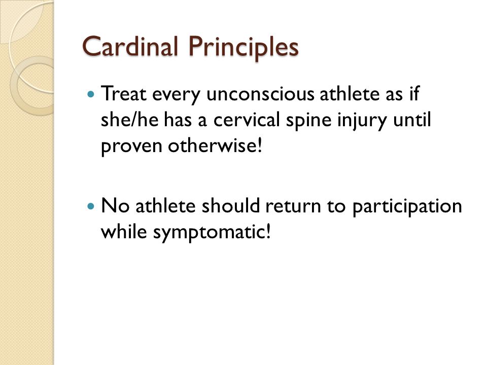 Cardinal Principles Treat every unconscious athlete as if she/he has a cervical spine injury until proven otherwise.