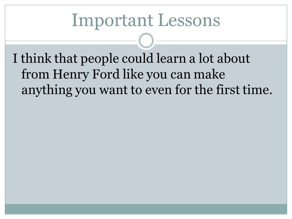 Important Lessons I think that people could learn a lot about from Henry Ford like you can make anything you want to even for the first time.