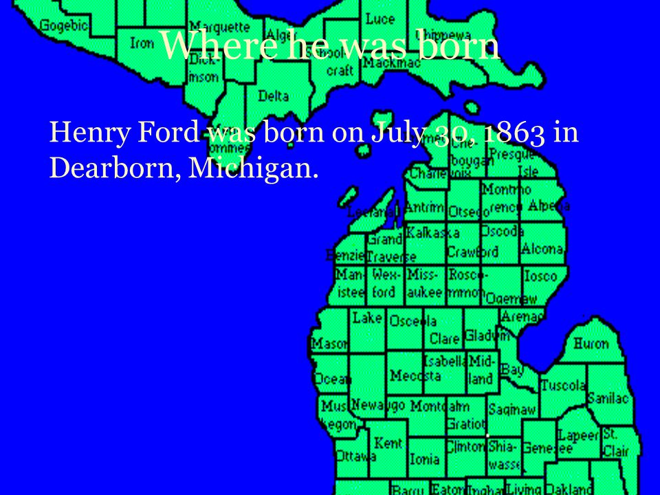 Where he was born Henry Ford was born on July 30, 1863 in Dearborn, Michigan.