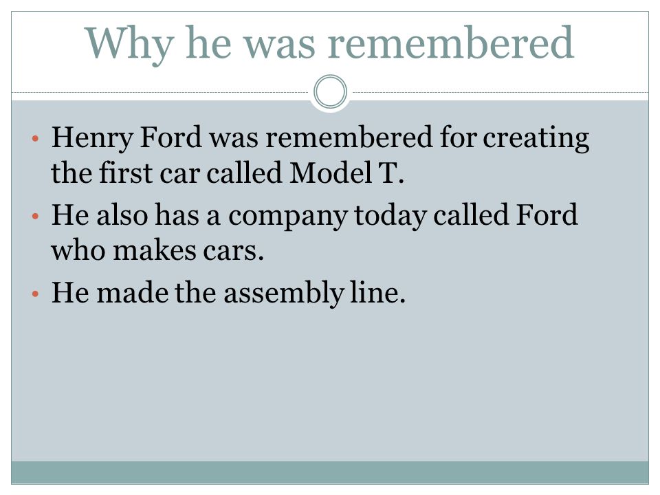 Why he was remembered Henry Ford was remembered for creating the first car called Model T.