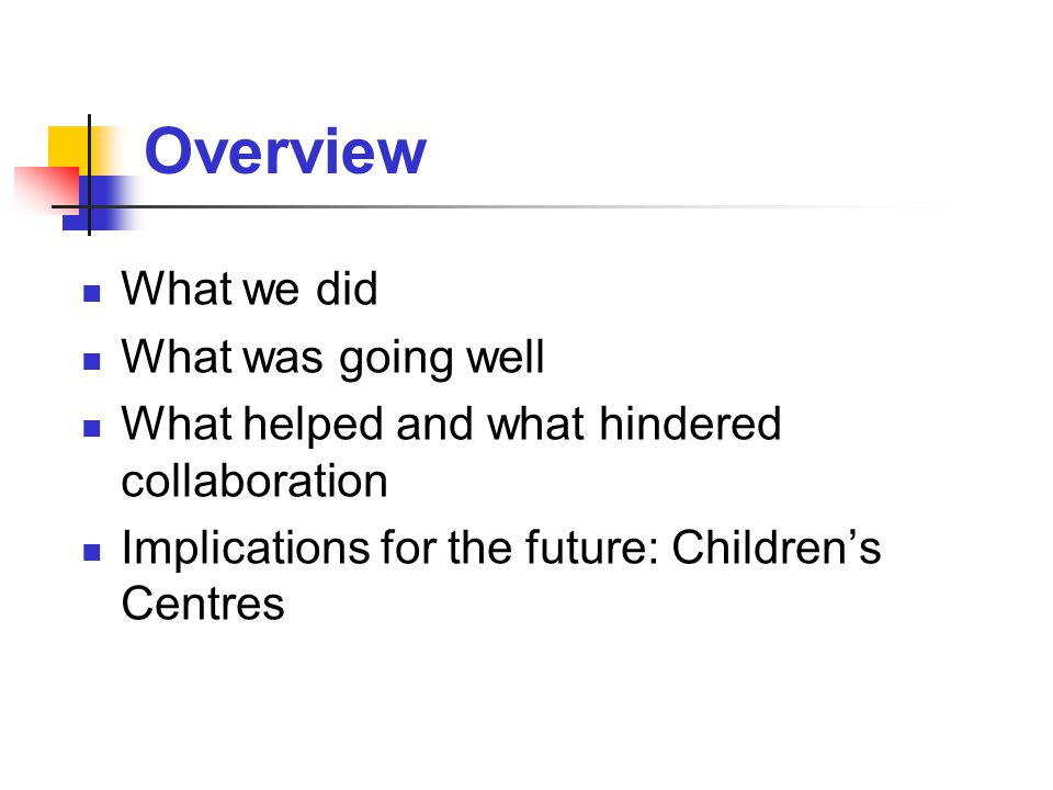 Overview What we did What was going well What helped and what hindered collaboration Implications for the future: Children’s Centres