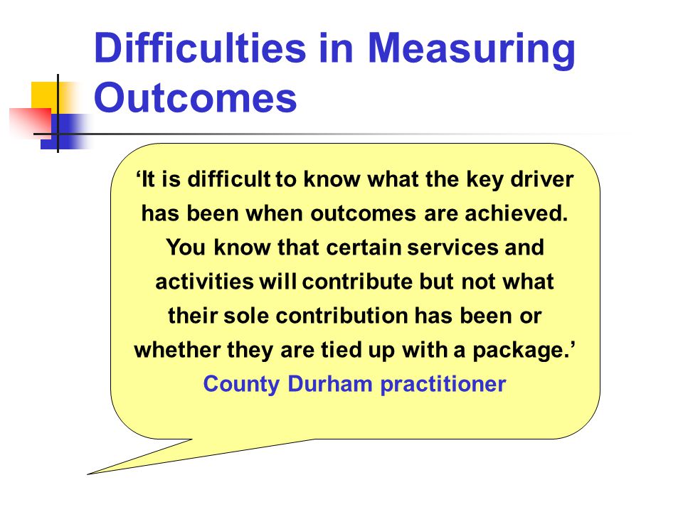 Difficulties in Measuring Outcomes ‘It is difficult to know what the key driver has been when outcomes are achieved.