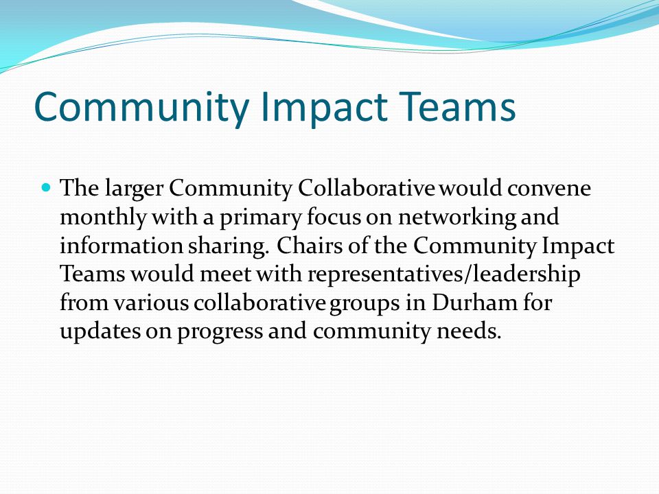 Community Impact Teams The larger Community Collaborative would convene monthly with a primary focus on networking and information sharing.