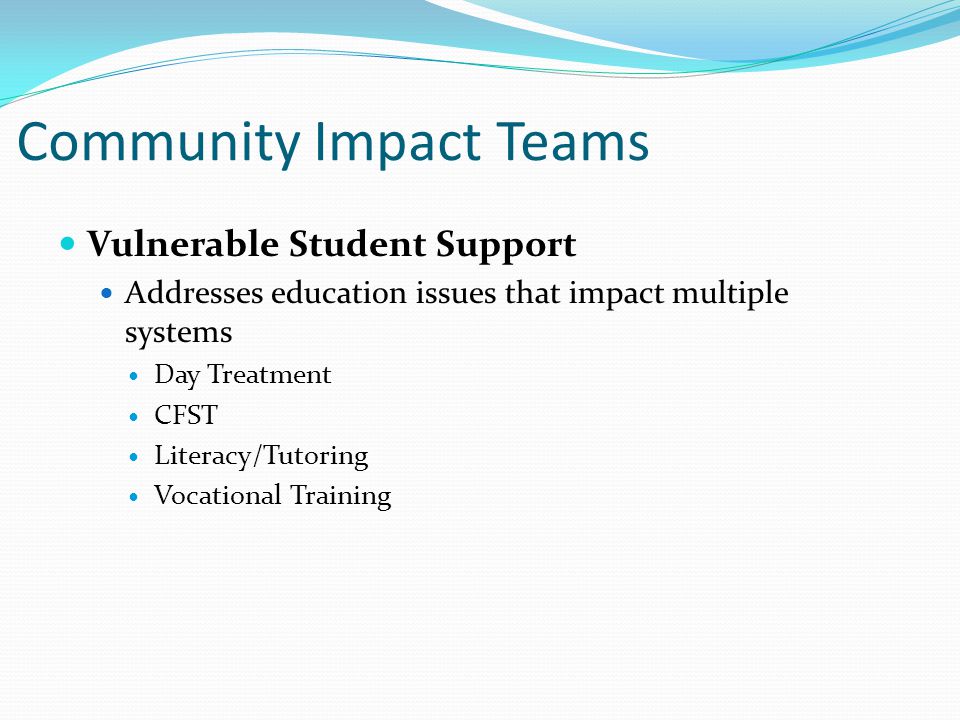 Community Impact Teams Vulnerable Student Support Addresses education issues that impact multiple systems Day Treatment CFST Literacy/Tutoring Vocational Training