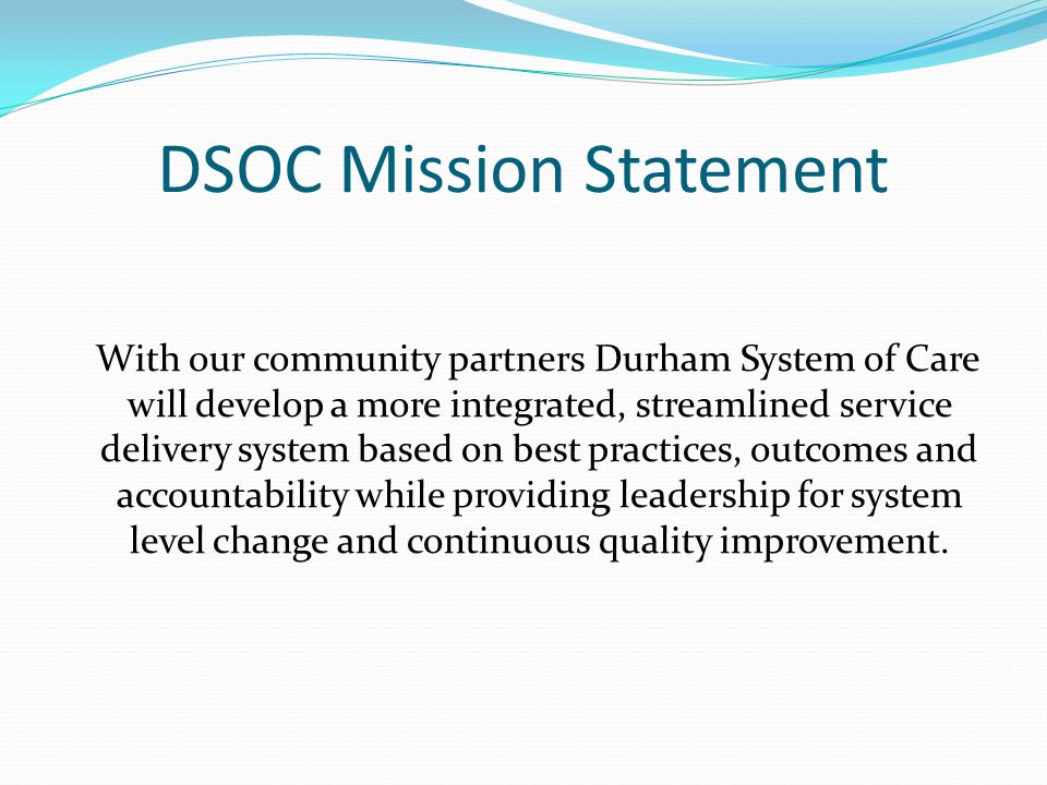DSOC Mission Statement With our community partners Durham System of Care will develop a more integrated, streamlined service delivery system based on best practices, outcomes and accountability while providing leadership for system level change and continuous quality improvement.