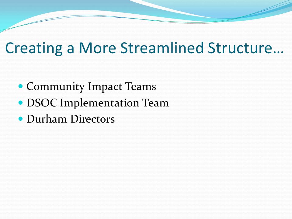 Creating a More Streamlined Structure… Community Impact Teams DSOC Implementation Team Durham Directors