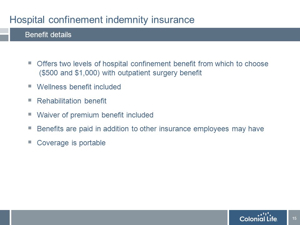 15 Hospital confinement indemnity insurance Benefit details  Offers two levels of hospital confinement benefit from which to choose ($500 and $1,000) with outpatient surgery benefit  Wellness benefit included  Rehabilitation benefit  Waiver of premium benefit included  Benefits are paid in addition to other insurance employees may have  Coverage is portable