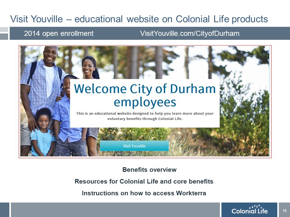 16 Visit Youville – educational website on Colonial Life products 2014 open enrollmentVisitYouville.com/CityofDurham Benefits overview Resources for Colonial Life and core benefits Instructions on how to access Workterra