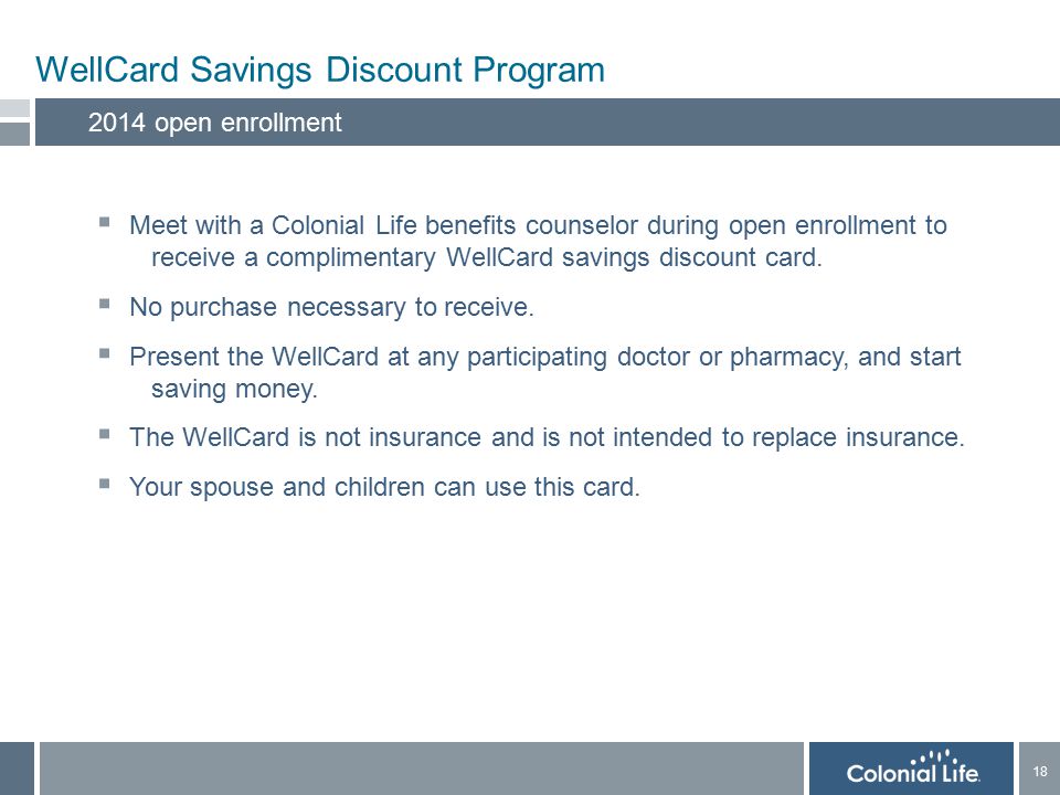 18 WellCard Savings Discount Program 2014 open enrollment  Meet with a Colonial Life benefits counselor during open enrollment to receive a complimentary WellCard savings discount card.