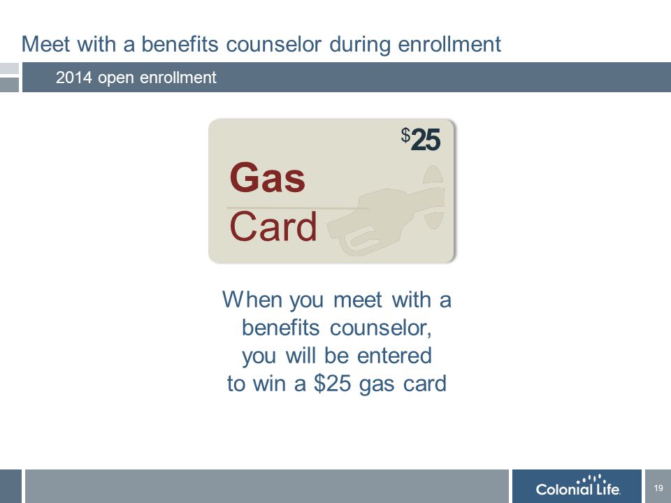 19 Meet with a benefits counselor during enrollment 2014 open enrollment When you meet with a benefits counselor, you will be entered to win a $25 gas card Gas Card $ 25