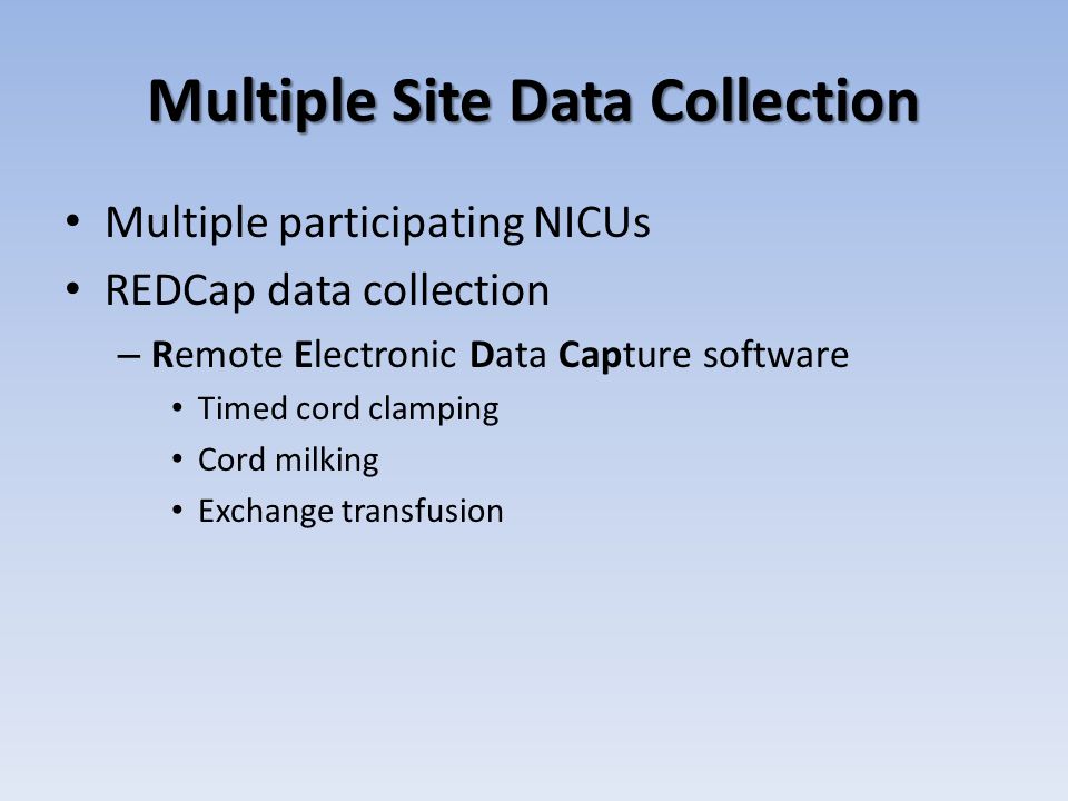 Multiple Site Data Collection Multiple participating NICUs REDCap data collection – Remote Electronic Data Capture software Timed cord clamping Cord milking Exchange transfusion