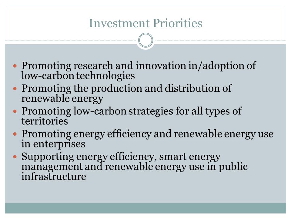 Investment Priorities Promoting research and innovation in/adoption of low-carbon technologies Promoting the production and distribution of renewable energy Promoting low-carbon strategies for all types of territories Promoting energy efficiency and renewable energy use in enterprises Supporting energy efficiency, smart energy management and renewable energy use in public infrastructure