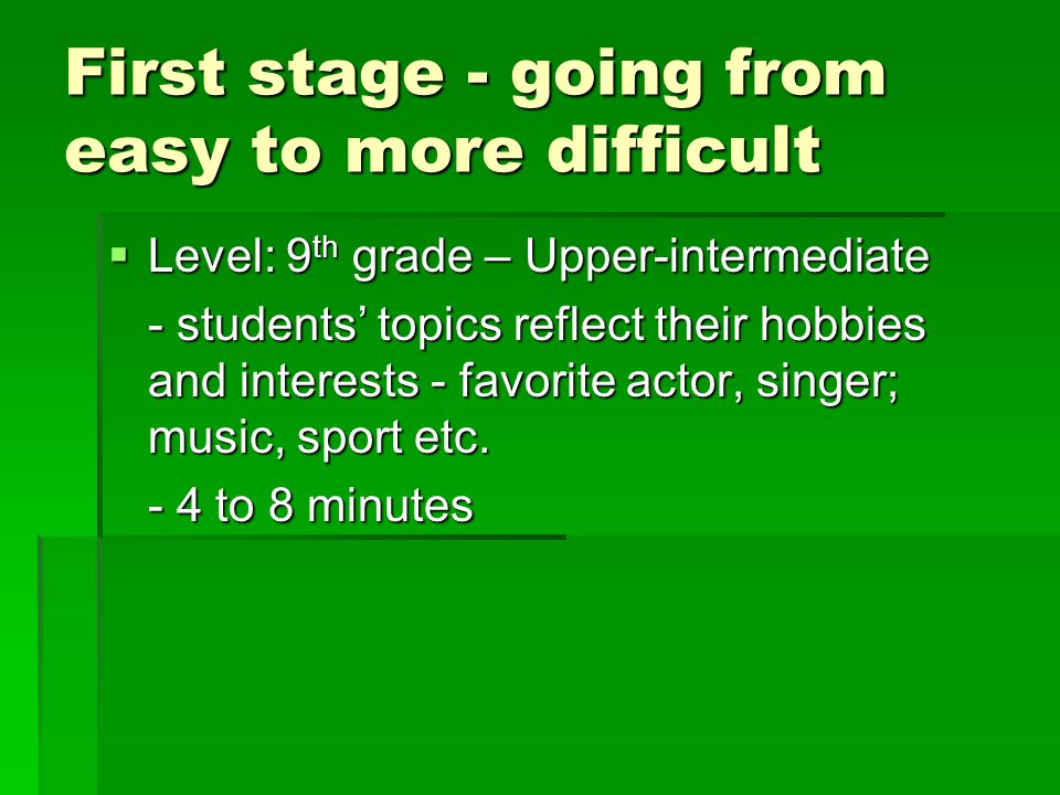 First stage - going from easy to more difficult  Level: 9 th grade – Upper-intermediate - students’ topics reflect their hobbies and interests - favorite actor, singer; music, sport etc.