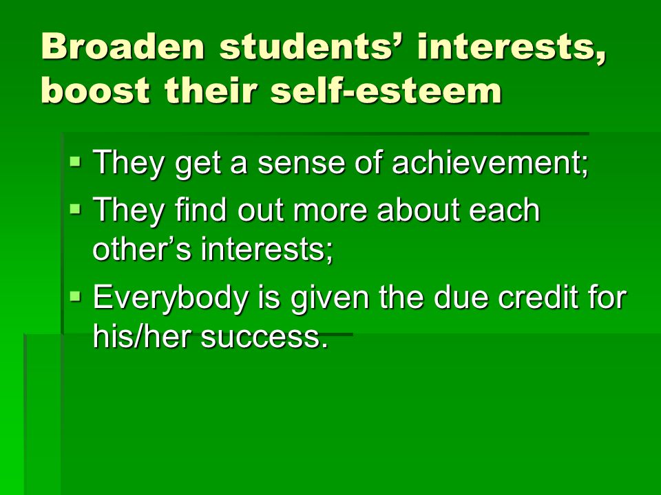 Broaden students’ interests, boost their self-esteem  They get a sense of achievement;  They find out more about each other’s interests;  Everybody is given the due credit for his/her success.